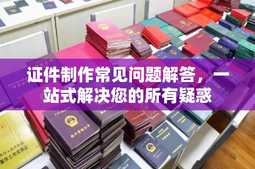 灵寿证件制作常见问题解答，一站式解决您的所有疑惑