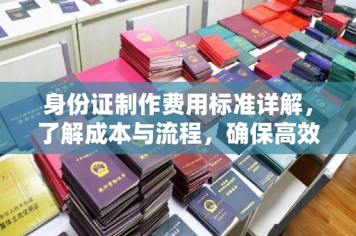 灵寿身份证制作费用标准详解，了解成本与流程，确保高效办理
