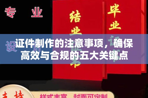 灵寿证件制作的注意事项，确保高效与合规的五大关键点
