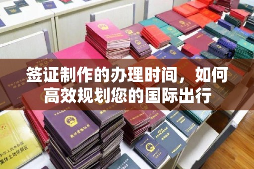 灵寿签证制作的办理时间，如何高效规划您的国际出行