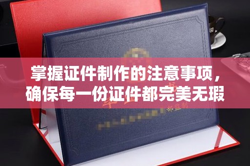 灵寿掌握证件制作的注意事项，确保每一份证件都完美无瑕