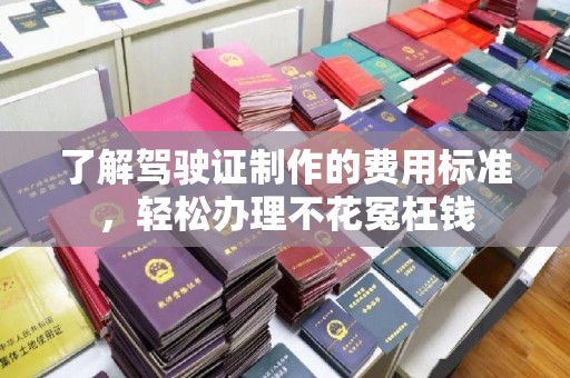 灵寿了解驾驶证制作的费用标准，轻松办理不花冤枉钱
