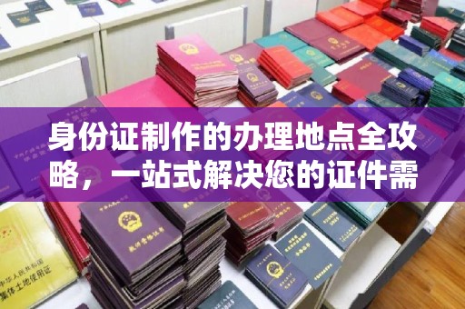 灵寿身份证制作的办理地点全攻略，一站式解决您的证件需求