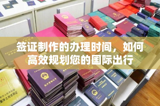 灵寿签证制作的办理时间，如何高效规划您的国际出行