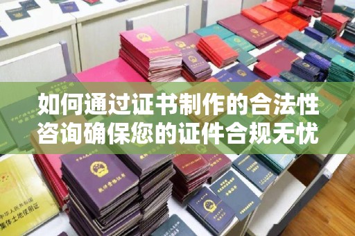 灵寿如何通过证书制作的合法性咨询确保您的证件合规无忧