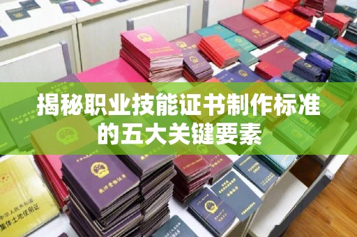 灵寿揭秘职业技能证书制作标准的五大关键要素