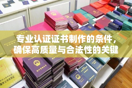 灵寿专业认证证书制作的条件，确保高质量与合法性的关键要素