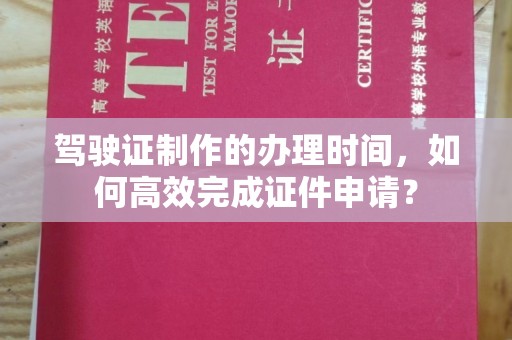 灵寿驾驶证制作的办理时间，如何高效完成证件申请？