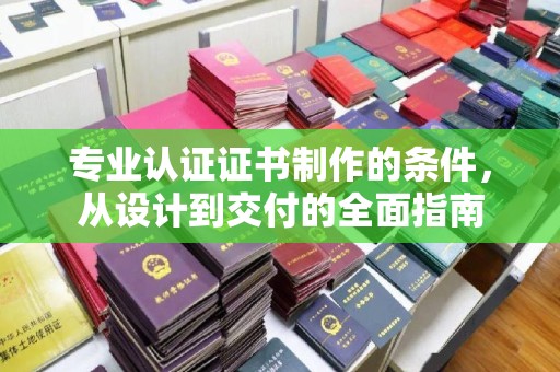 灵寿专业认证证书制作的条件，从设计到交付的全面指南