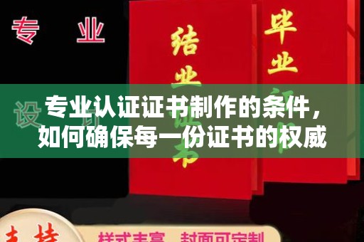 灵寿专业认证证书制作的条件，如何确保每一份证书的权威与可信