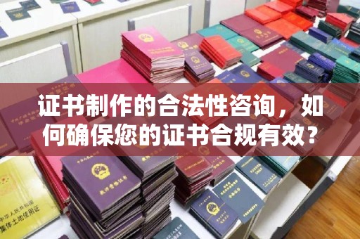 灵寿证书制作的合法性咨询，如何确保您的证书合规有效？