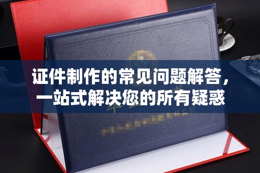 灵寿证件制作的常见问题解答，一站式解决您的所有疑惑