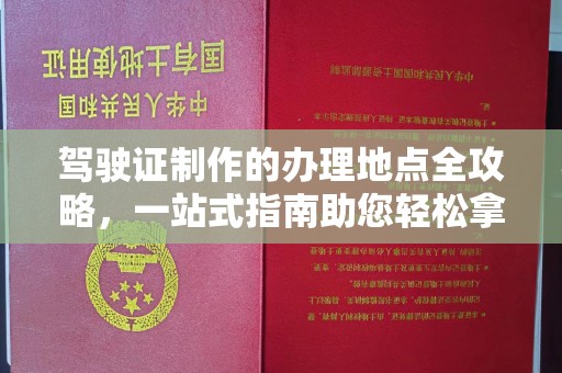 灵寿驾驶证制作的办理地点全攻略，一站式指南助您轻松拿证