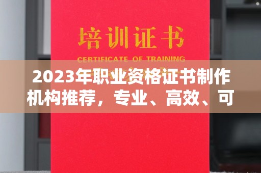 灵寿2023年职业资格证书制作机构推荐，专业、高效、可靠的选择指南